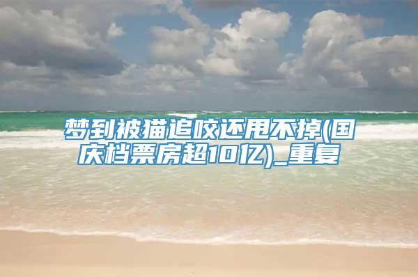 梦到被猫追咬还甩不掉(国庆档票房超10亿)_重复