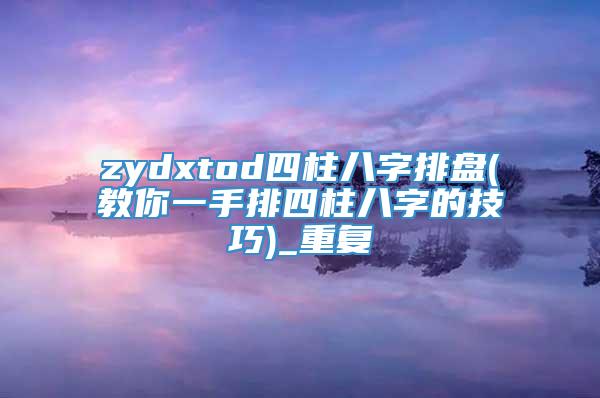 zydxtod四柱八字排盘(教你一手排四柱八字的技巧)_重复