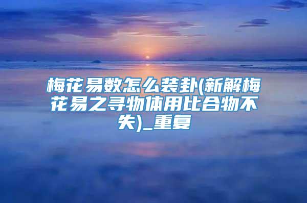 梅花易数怎么装卦(新解梅花易之寻物体用比合物不失)_重复