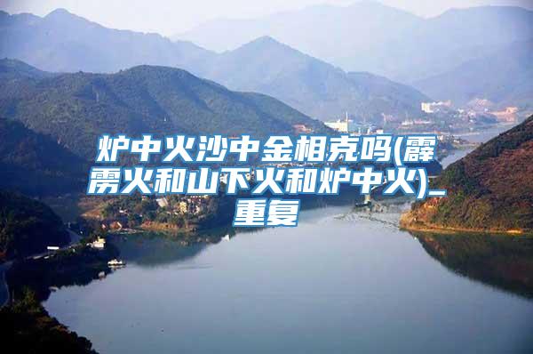 炉中火沙中金相克吗(霹雳火和山下火和炉中火)_重复