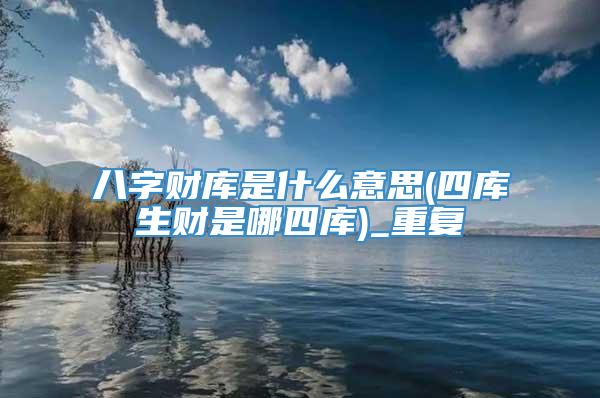 八字财库是什么意思(四库生财是哪四库)_重复