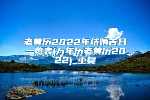 老黄历2022年结婚吉日一览表(万年历老黄历2022)_重复