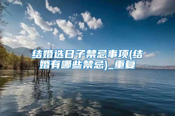 结婚选日子禁忌事项(结婚有哪些禁忌)_重复