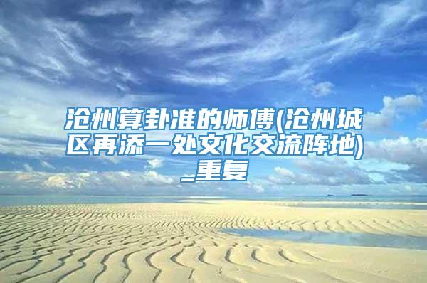沧州算卦准的师傅(沧州城区再添一处文化交流阵地)_重复