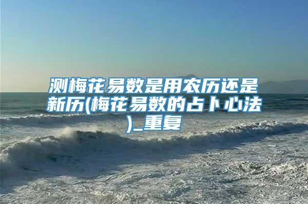 测梅花易数是用农历还是新历(梅花易数的占卜心法)_重复