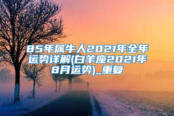 85年属牛人2021年全年运势详解(白羊座2021年8月运势)_重复