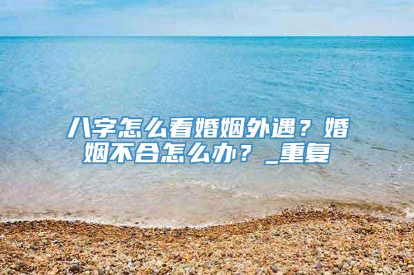 八字怎么看婚姻外遇?婚姻不合怎么办?_重复