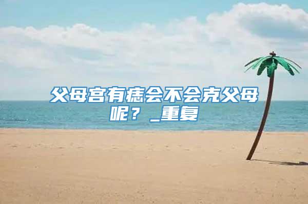 父母宫有痣会不会克父母呢？_重复