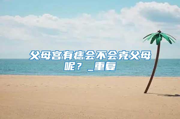 父母宫有痣会不会克父母呢？_重复