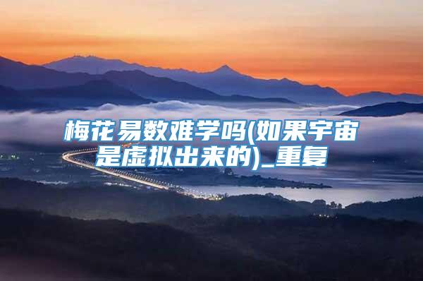 梅花易数难学吗(如果宇宙是虚拟出来的)_重复