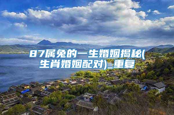 87属兔的一生婚姻揭秘(生肖婚姻配对)_重复