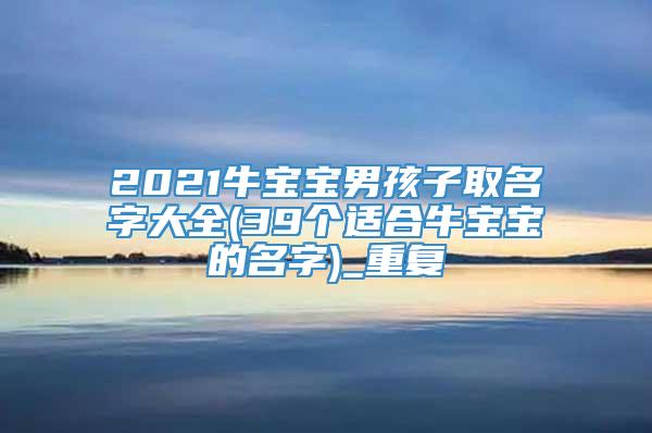 2021牛宝宝男孩子取名字大全(39个适合牛宝宝的名字)_重复