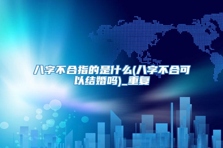 八字不合指的是什么(八字不合可以结婚吗)_重复