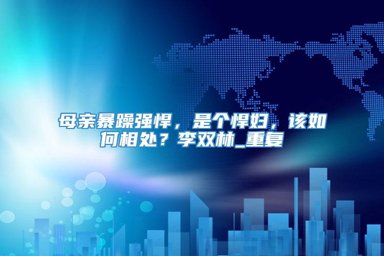 母亲暴躁强悍，是个悍妇，该如何相处？李双林_重复