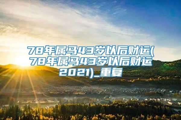 78年属马43岁以后财运(78年属马43岁以后财运2021)_重复