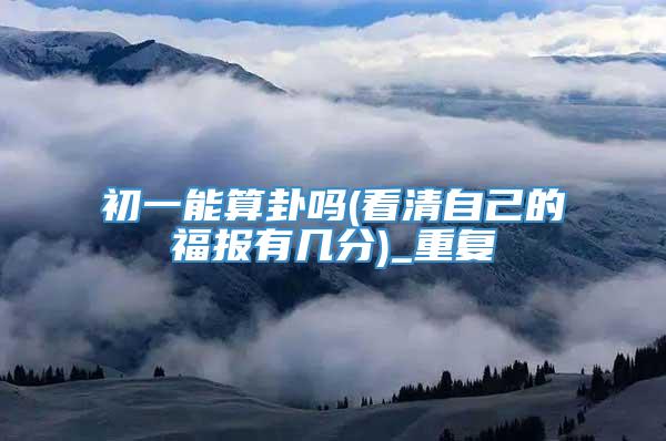 初一能算卦吗(看清自己的福报有几分)_重复