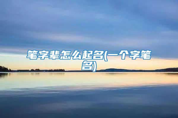 笔字辈怎么起名(一个字笔名)