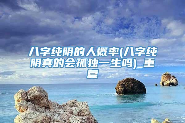 八字纯阴的人概率(八字纯阴真的会孤独一生吗)_重复