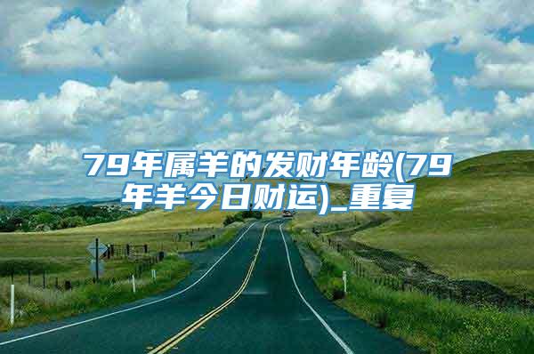 79年属羊的发财年龄(79年羊今日财运)_重复