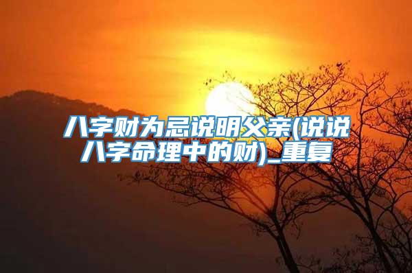 八字财为忌说明父亲(说说八字命理中的财)_重复