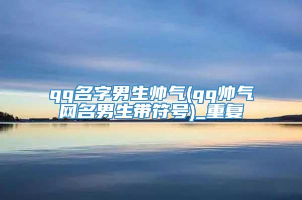qq名字男生帅气(qq帅气网名男生带符号)_重复