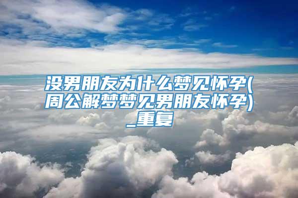 没男朋友为什么梦见怀孕(周公解梦梦见男朋友怀孕)_重复