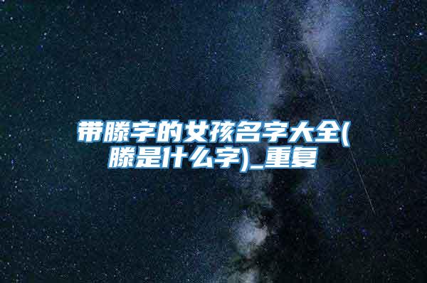带滕字的女孩名字大全(滕是什么字)_重复