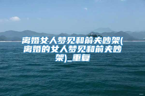 离婚女人梦见和前夫吵架(离婚的女人梦见和前夫吵架)_重复