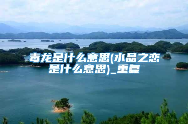 毒龙是什么意思(水晶之恋是什么意思)_重复