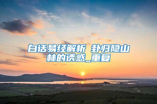 白话易经解析遯卦归隐山林的诱惑_重复