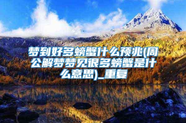 梦到好多螃蟹什么预兆(周公解梦梦见很多螃蟹是什么意思)_重复