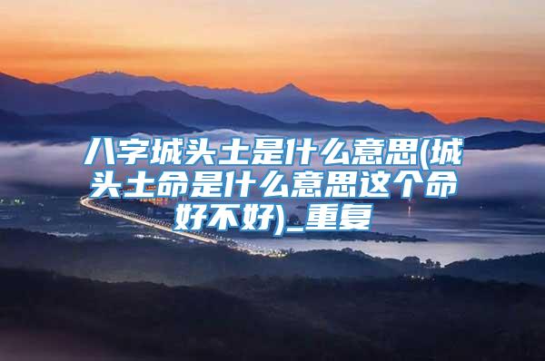 八字城头土是什么意思(城头土命是什么意思这个命好不好)_重复