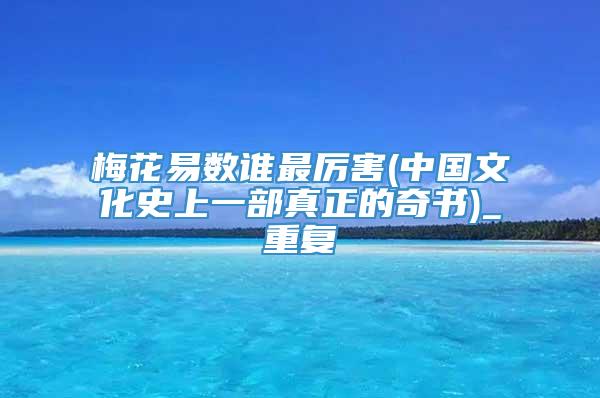 梅花易数谁最厉害(中国文化史上一部真正的奇书)_重复