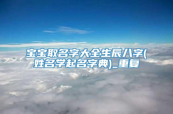 宝宝取名字大全生辰八字(姓名学起名字典)_重复