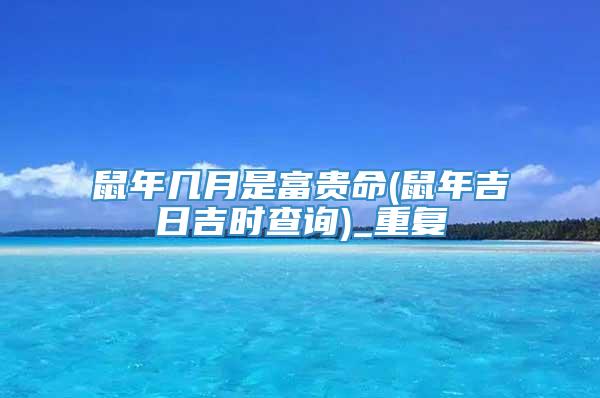 鼠年几月是富贵命(鼠年吉日吉时查询)_重复