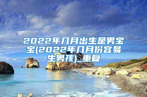 2022年几月出生是男宝宝(2022年几月份容易生男孩)_重复