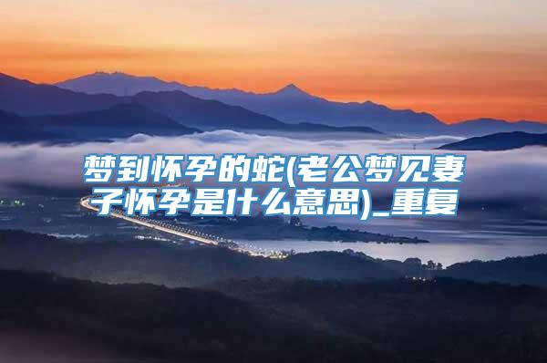 梦到怀孕的蛇(老公梦见妻子怀孕是什么意思)_重复