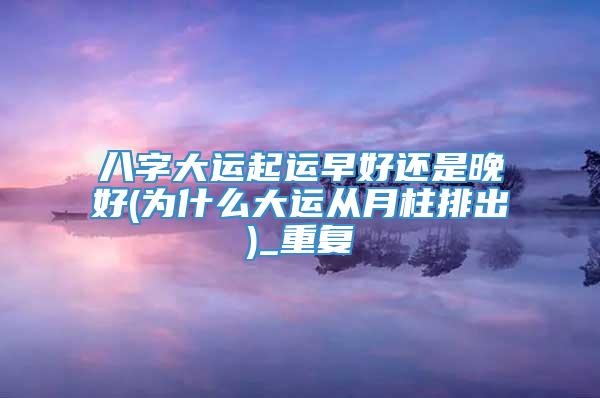 八字大运起运早好还是晚好(为什么大运从月柱排出)_重复