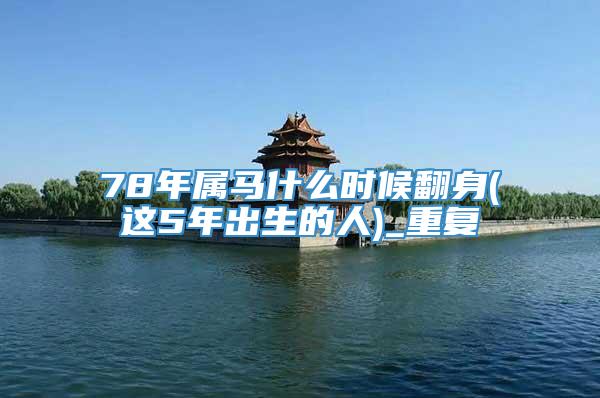 78年属马什么时候翻身(这5年出生的人)_重复