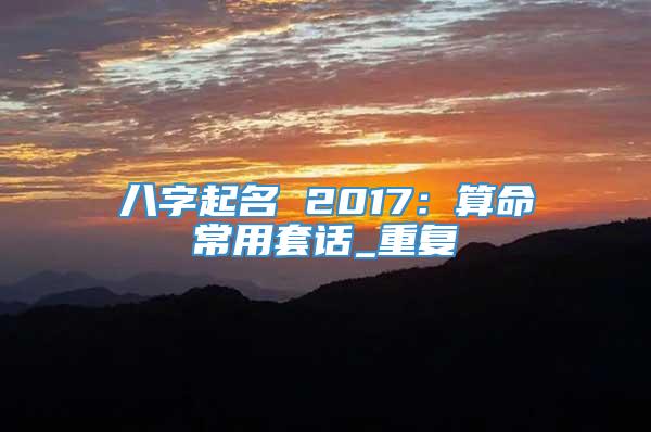 八字起名 2017：算命常用套话_重复