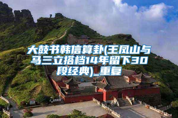 大鼓书韩信算卦(王凤山与马三立搭档14年留下30段经典)_重复