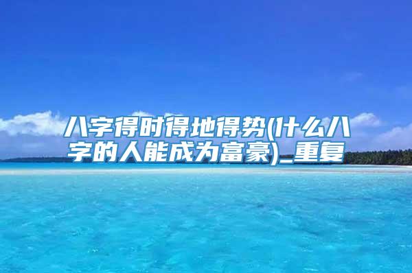八字得时得地得势(什么八字的人能成为富豪)_重复