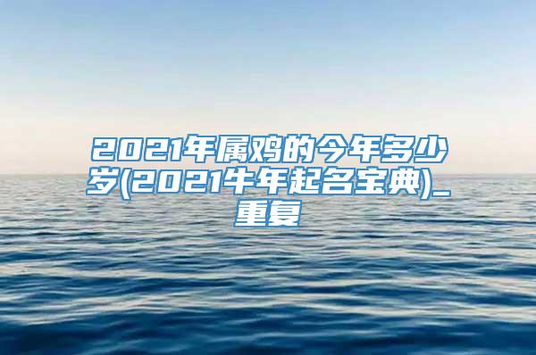 2021年属鸡的今年多少岁(2021牛年起名宝典)_重复