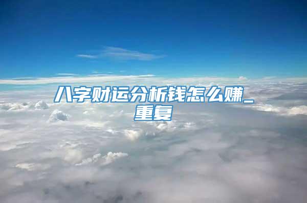 八字财运分析钱怎么赚_重复