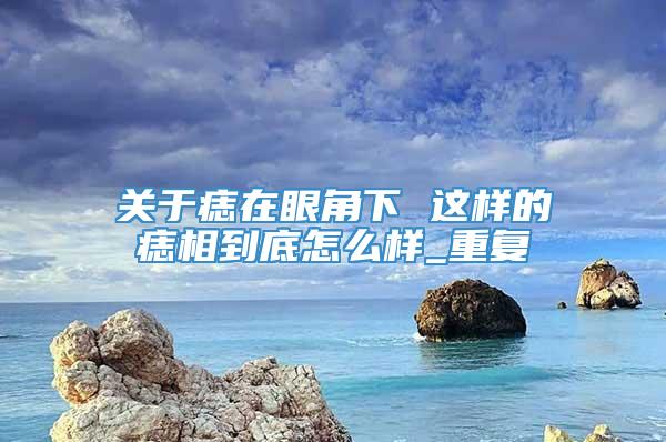 关于痣在眼角下 这样的痣相到底怎么样_重复