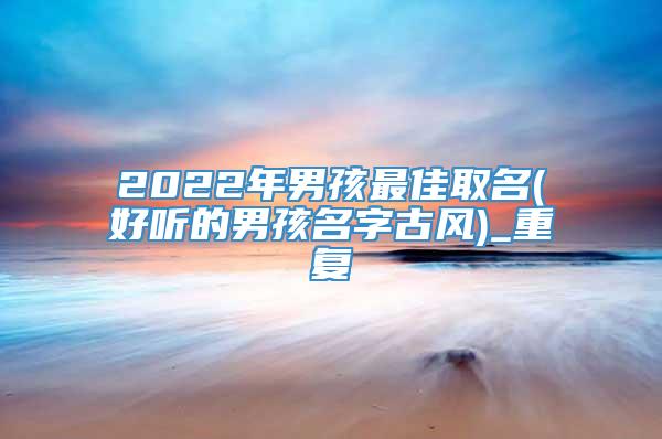 2022年男孩最佳取名(好听的男孩名字古风)_重复