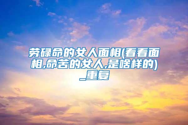劳碌命的女人面相(看看面相,命苦的女人,是啥样的)_重复