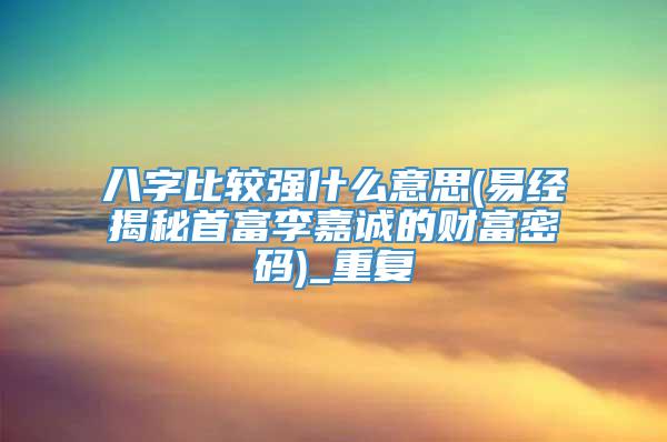 八字比较强什么意思(易经揭秘首富李嘉诚的财富密码)_重复