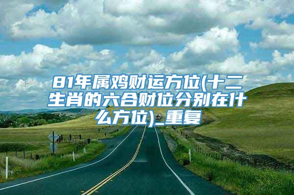 81年属鸡财运方位(十二生肖的六合财位分别在什么方位)_重复