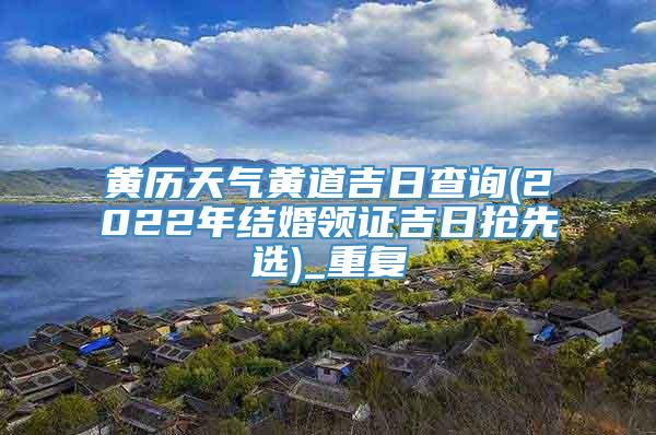 黄历天气黄道吉日查询(2022年结婚领证吉日抢先选)_重复